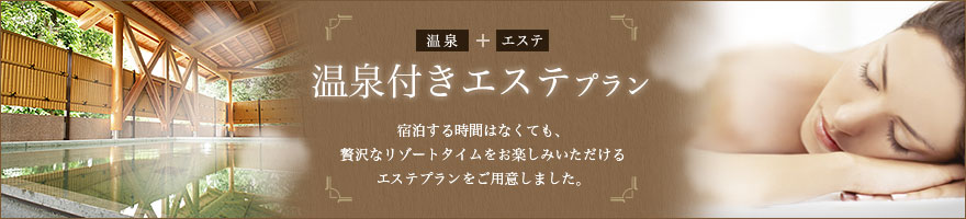 温泉付きエステプラン 宿泊する時間はなくても、贅沢なリゾートタイムをお楽しみいただけるエステプランをご用意しました。